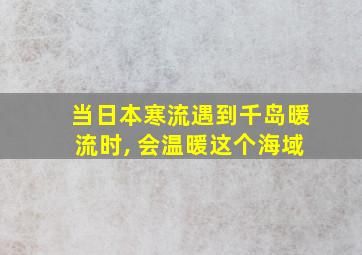 当日本寒流遇到千岛暖流时, 会温暖这个海域